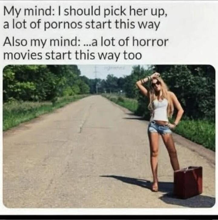 My mind: I should pick her up, a lot of pornos start this way Also my mind: ...a lot of horror movies start this way too