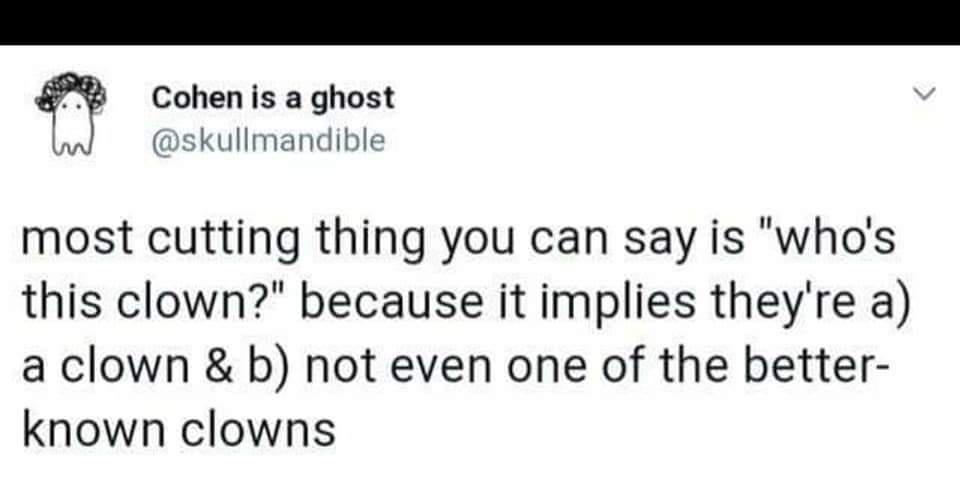 Cohen s a ghost skullmandible most cutting thing you can say is whos this clown because it implies theyre a a clown b not even one of the better known clowns 1 dec 2013 Twitter for Android