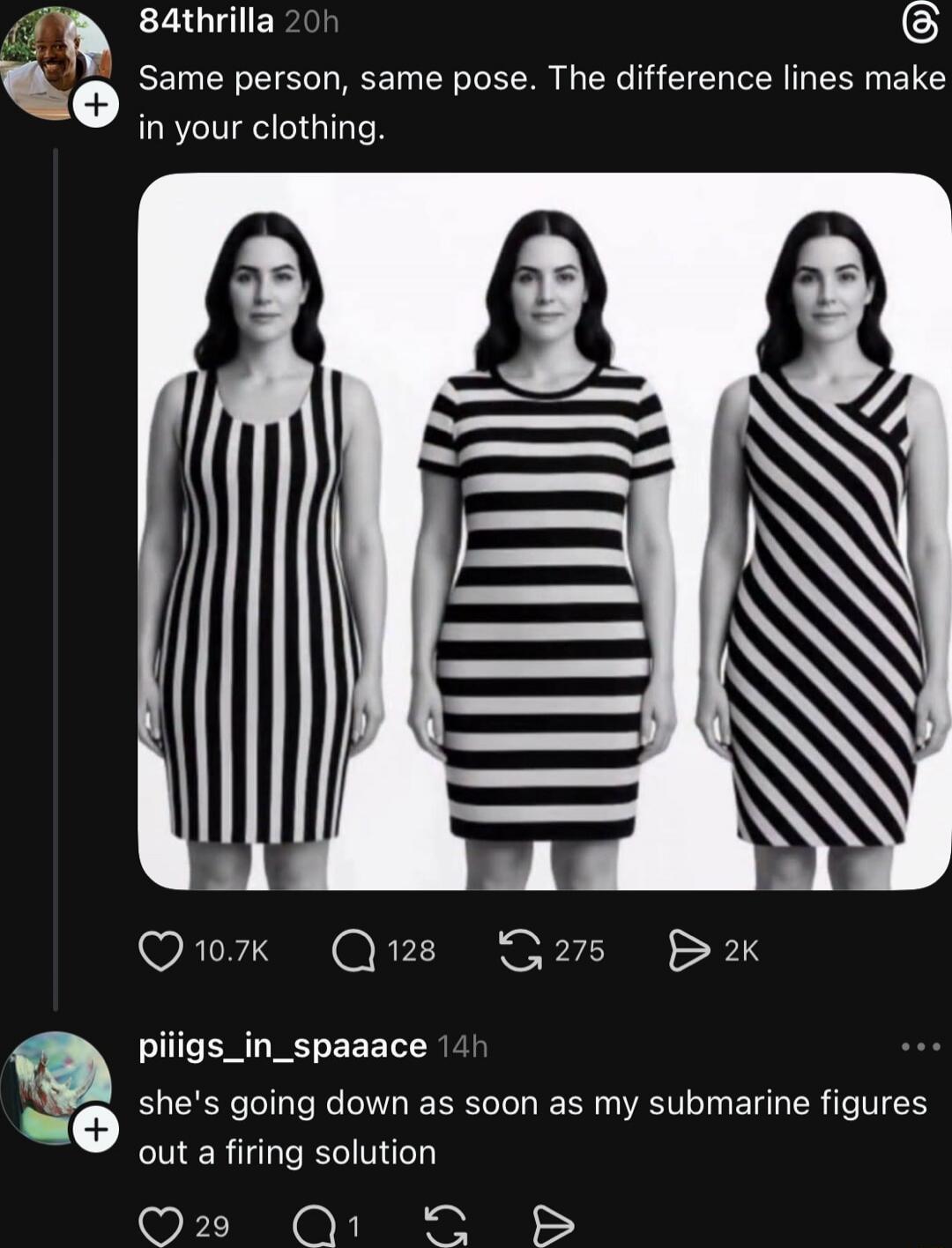84ththrilla 20h Same person, same pose. The difference lines make in your clothing.

[image shows three women wearing striped dresses]

piigs_in_spaaace 14h she's going down as soon as my submarine figures out a firing solution