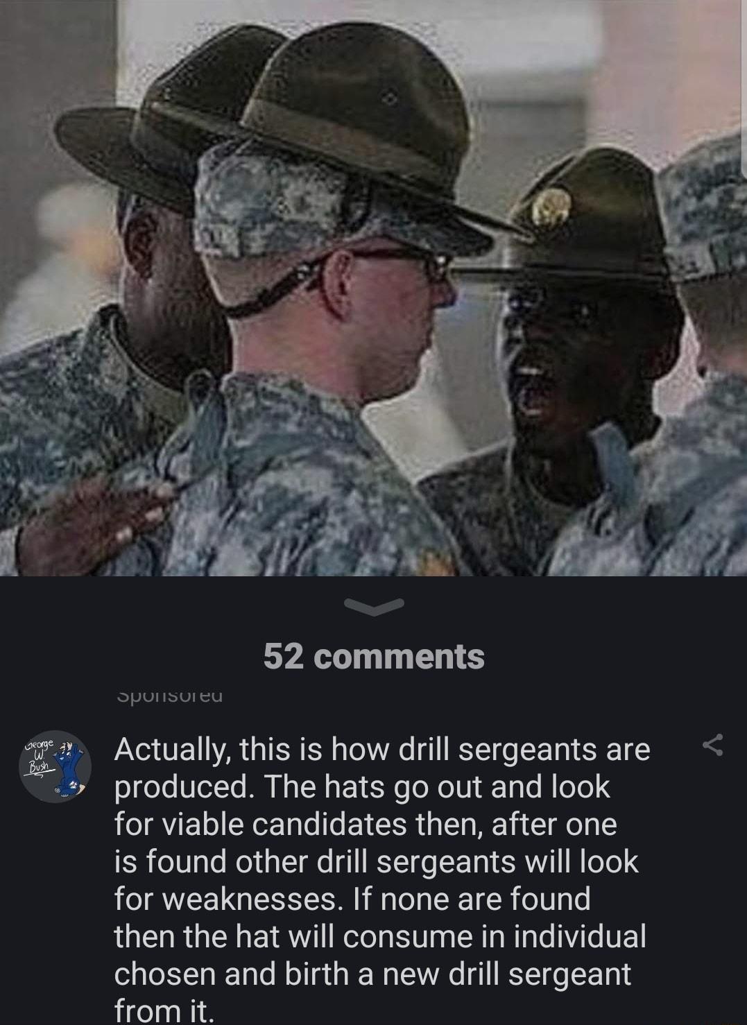 2 Actually this is how drill sergeants are produced The hats go out and look for viable candidates then after one is found other drill sergeants will look for weaknesses If none are found then the hat will consume in individual chosen and birth a new drill sergeant from it