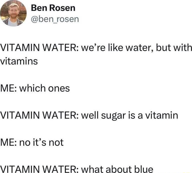 Ben Rosen P ben_rosen VITAMIN WATER were like water but with vitamins ME which ones VITAMIN WATER well sugar is a vitamin ME no its not VITAMIN WATER what about blue