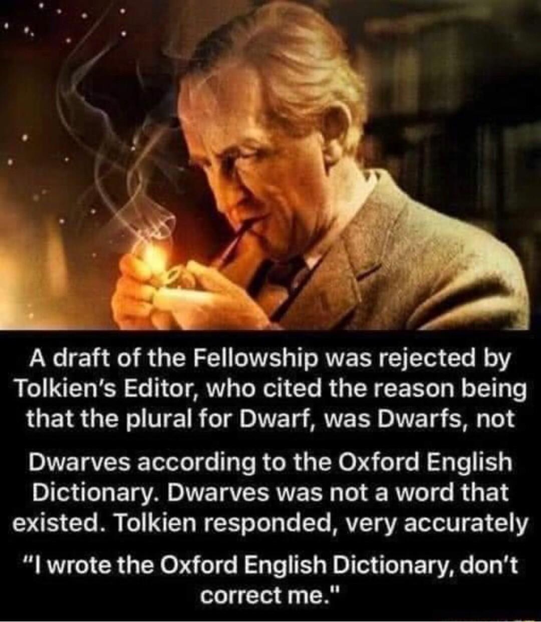 A draft of the Fellowship was rejected by Tolkiens Editor who cited the reason being RGEIRGERTTEIR T lNE T VET o0T s SH 014 DITETVERE TG e ROR GENOR o1 J T Dictionary Dwarves was not a word that existed Tolkien responded very accurately I wrote the Oxford English Dictionary dont correct me