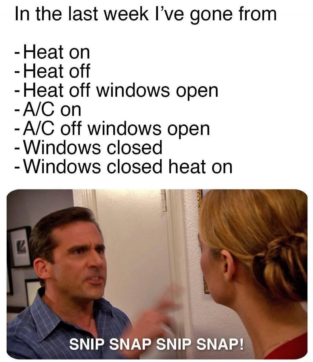 In the last week I've gone from - Heat on - Heat off - Heat off windows open - A/C on - A/C off windows open - Windows closed - Windows closed heat on SNIP SNAP SNIP SNAP!