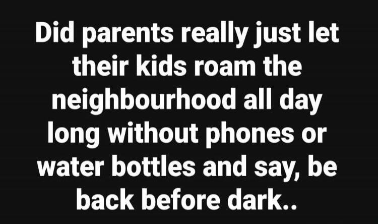 Did parents really just let their kids roam the neighbourhood all day long without phones or water bottles and say, be back before dark..