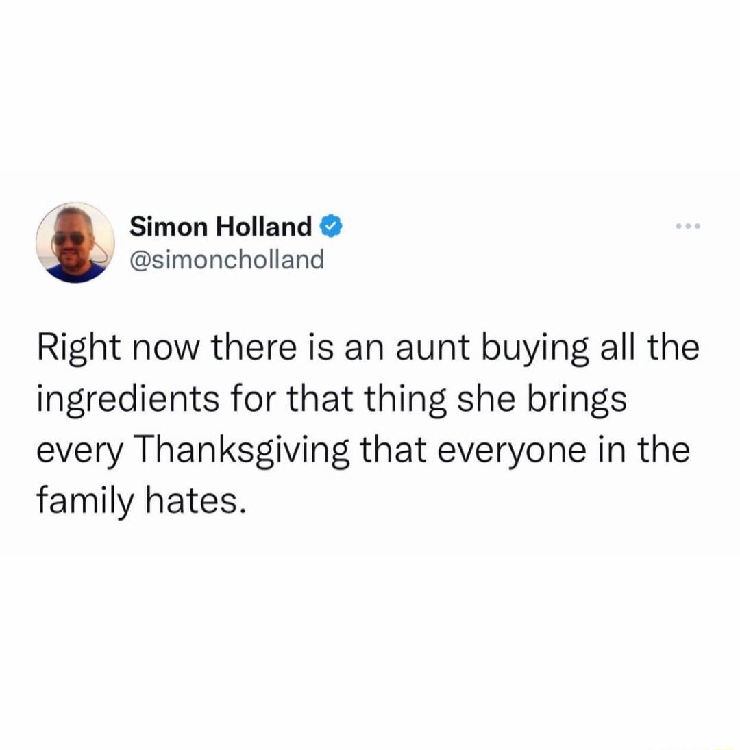 Simon Holland simoncholland Right now there is an aunt buying all the ingredients for that thing she brings every Thanksgiving that everyone in the family hates