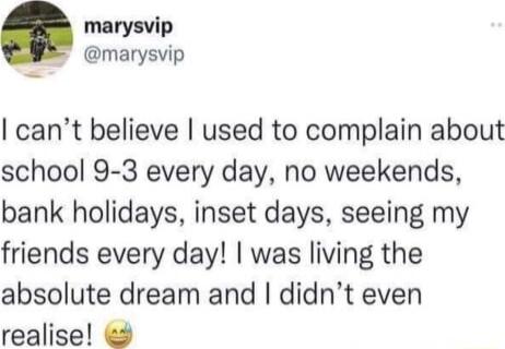 marysvip marysvip cant believe used to complain about school 9 3 every day no weekends bank holidays inset days seeing my friends every day was living the absolute dream and didnt even realise