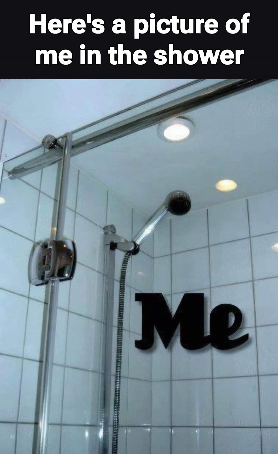 Here's a picture of me in the shower. Me.