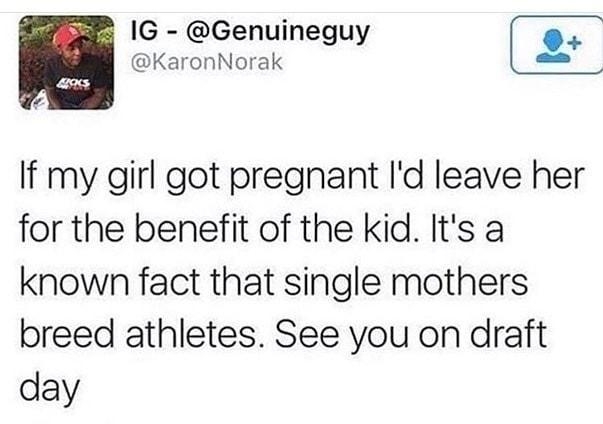1G Genuineguy o KaronNorak la o If my girl got pregnant Id leave her for the benefit of the kid Its a known fact that single mothers breed athletes See you on draft day 101415 902 PM