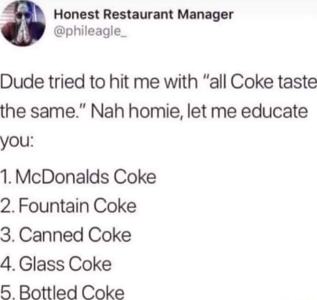 Honest Restaurant Manager phileagle_ Dude tried to hit me with all Coke taste the same Nah homie let me educate you 1McDonalds Coke 2 Fountain Coke 3 Canned Coke 4Class Coke 5 Bottled Coke