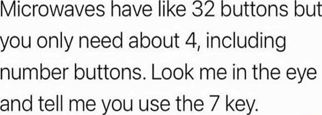 Microwaves have like 32 buttons but you only need about 4 including number buttons Look me in the eye and tell me you use the 7 key