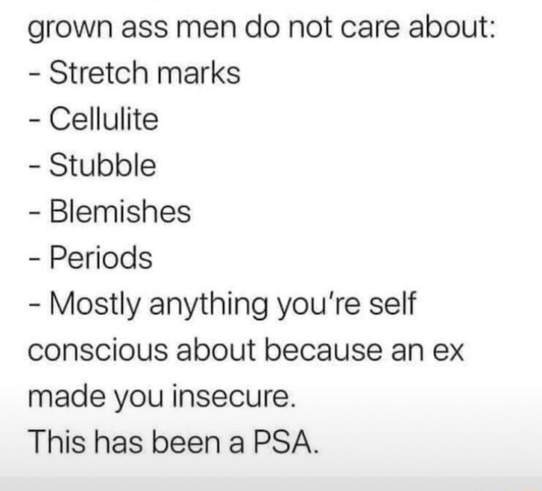 grown ass men do not care about Stretch marks Cellulite Stubble Blemishes Periods Mostly anything youre self conscious about because an ex made you insecure This has been a PSA
