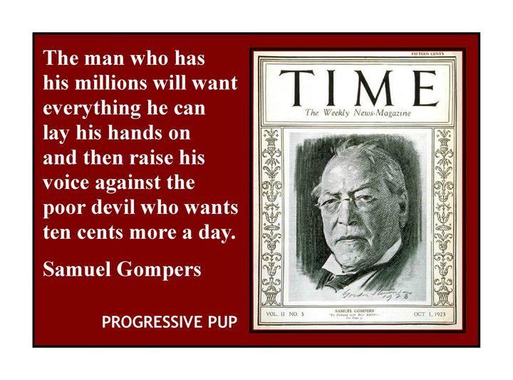 The man who has his millions will want everything he can lay his hands on and then raise his voice against the poor devil who wants ten cents more a day Samuel Gompers PROGRESSIVE PUP