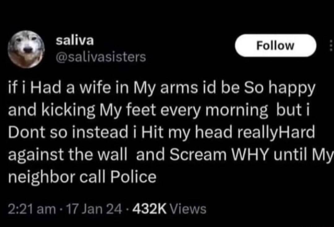 GEEINEREES if i Had a wife in My arms id be So happy and kicking My feet every morning but i Dont so instead i Hit my head reallyHard against the wall and Scream WHY until My neighbor call Police 221am 17 Jan 24 432K Views