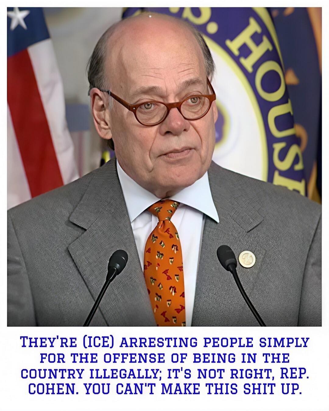 They're (ICE) arresting people simply for the offense of being in the country illegally; it's not right, Rep. Cohen. You can't make this shit up.