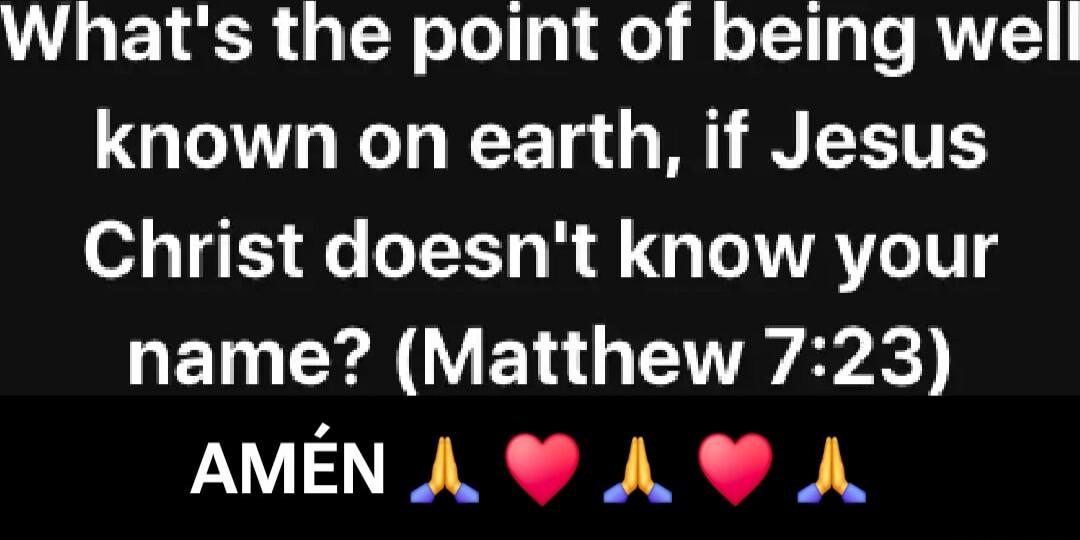 What's the point of being well known on earth, if Jesus Christ doesn't know your name? (Matthew 7:23) AMÉN 🙏💗🙏💗🙏