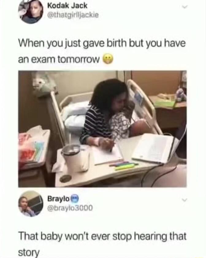 When you just gave birth but you have an exam tomorrow That baby wont ever stop hearing that story