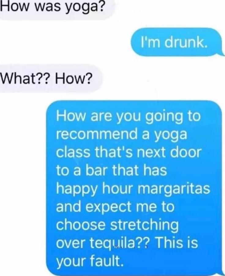 HOw was yoga Im drunk What How 5 How are you going to ClelelyglialTaTe Rz RY6 ga class thats next door to a bar that has happy hour margaritas antlx x me to choose stretching VA CIEr RN your fault i