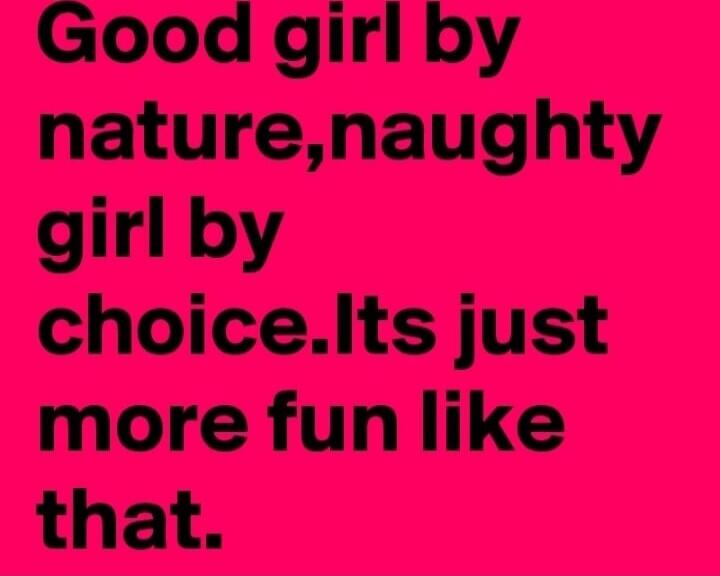 Good girl by nature,naughty girl by choice.Its just more fun like that.
