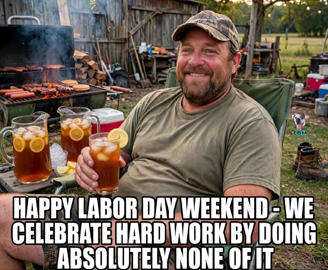 HAPPY LABOR DAY WEEKEND - WE CELEBRATE HARD WORK BY DOING ABSOLUTELY NONE OF IT