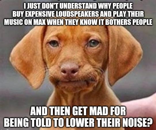 1JUSTDONT UNDERSTAND WHY PEOPLE BUY EXPENSIVE LOUDSPEAKERS AND PLAY THEIR MUSIC ON MAX WHEN THEY ILIIJW IT BIII HERS PEOPLE N P AHII4IIEII 3 MAIIB BEING TOLDTO LOWER THEIRNOISE