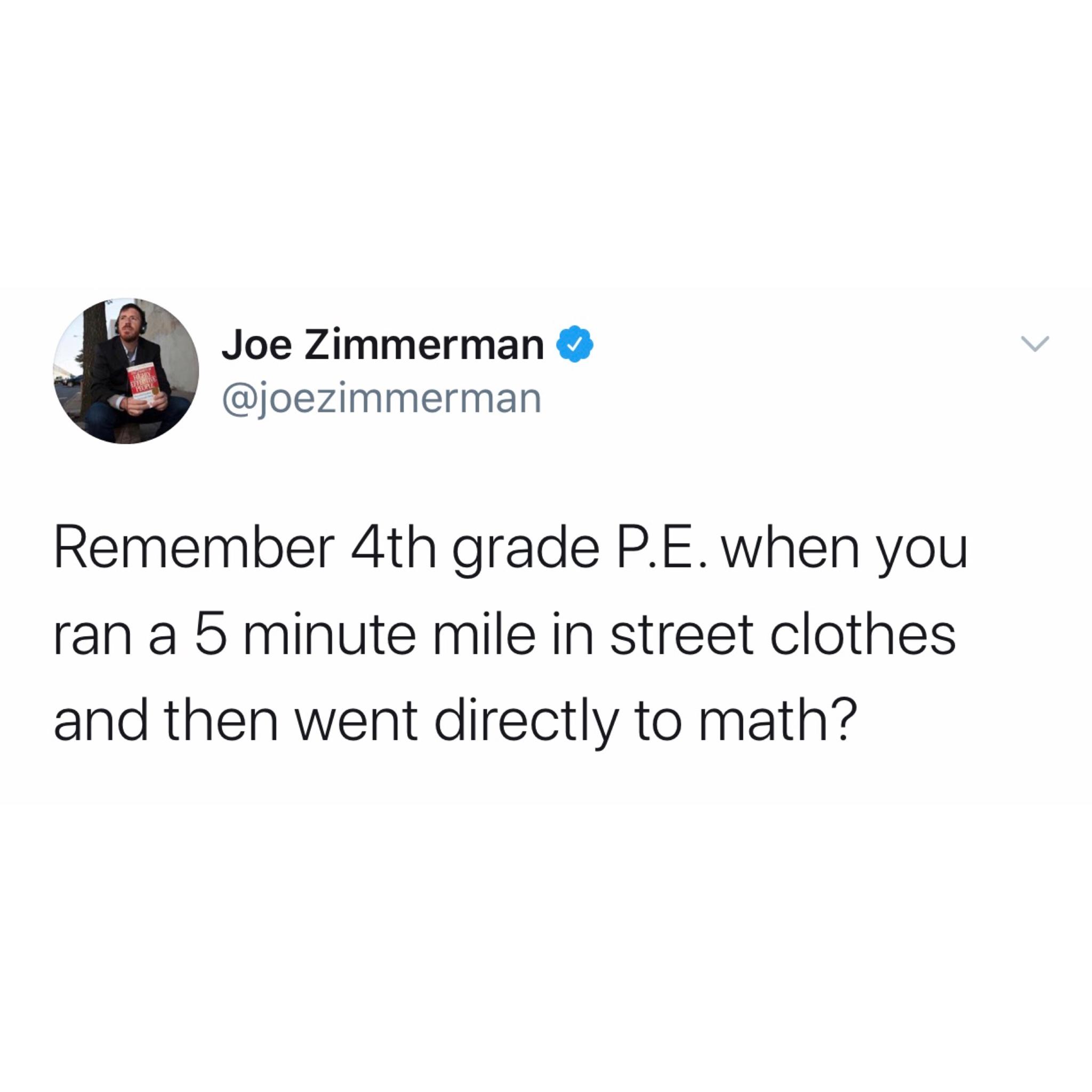 Joe Zimmerman joezimmerman Remember 4th grade PE when you ran a 5 minute mile in street clothes and then went directly to math