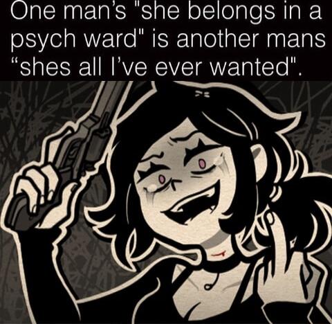 One mans she belongs In a psych ward is another mans shes all Ive ever wanted