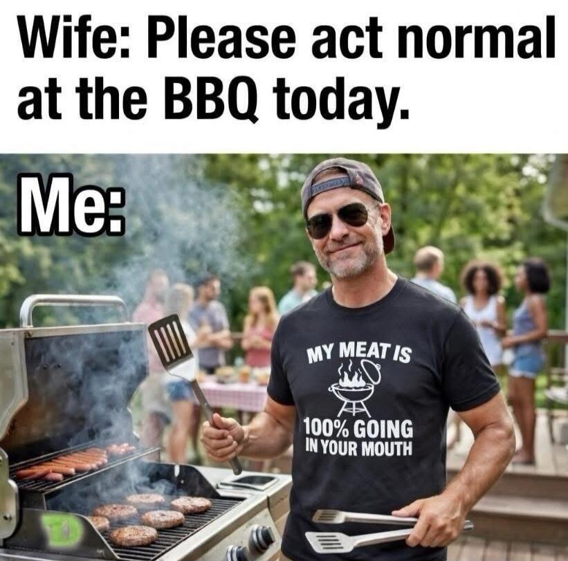 Wife: Please act normal at the BBQ today. Me: (wearing a t-shirt that says) My meat is 100% going in your mouth.