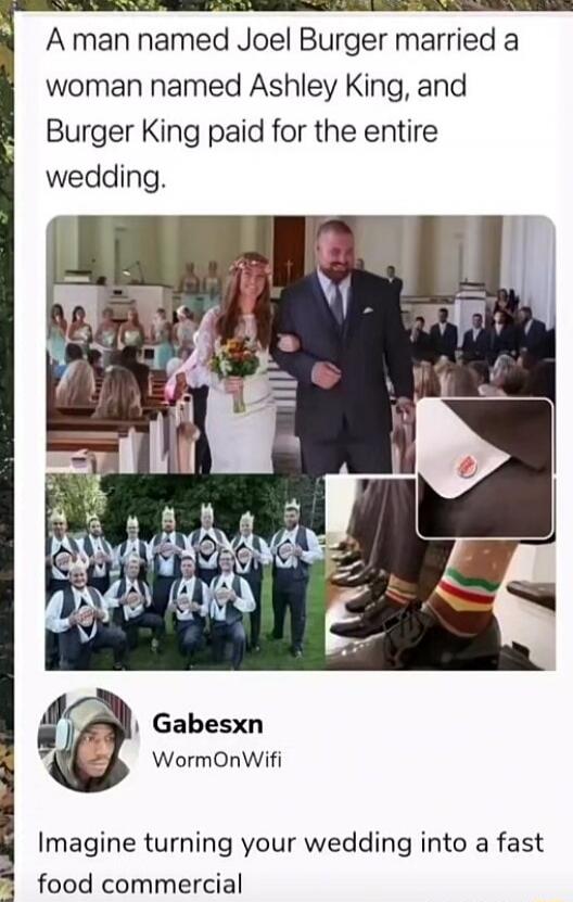 A man named Joel Burger married a woman named Ashley King, and Burger King paid for the entire wedding.

Gabesxn WormOnWifi
Imagine turning your wedding into a fast food commercial