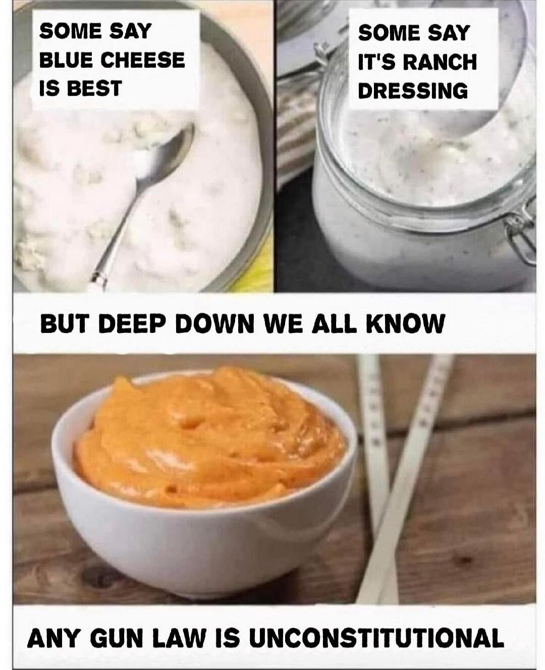 SOME SAY BLUE CHEESE IS BEST SOME SAY IT'S RANCH DRESSING BUT DEEP DOWN WE ALL KNOW ANY GUN LAW IS UNCONSTITUTIONAL