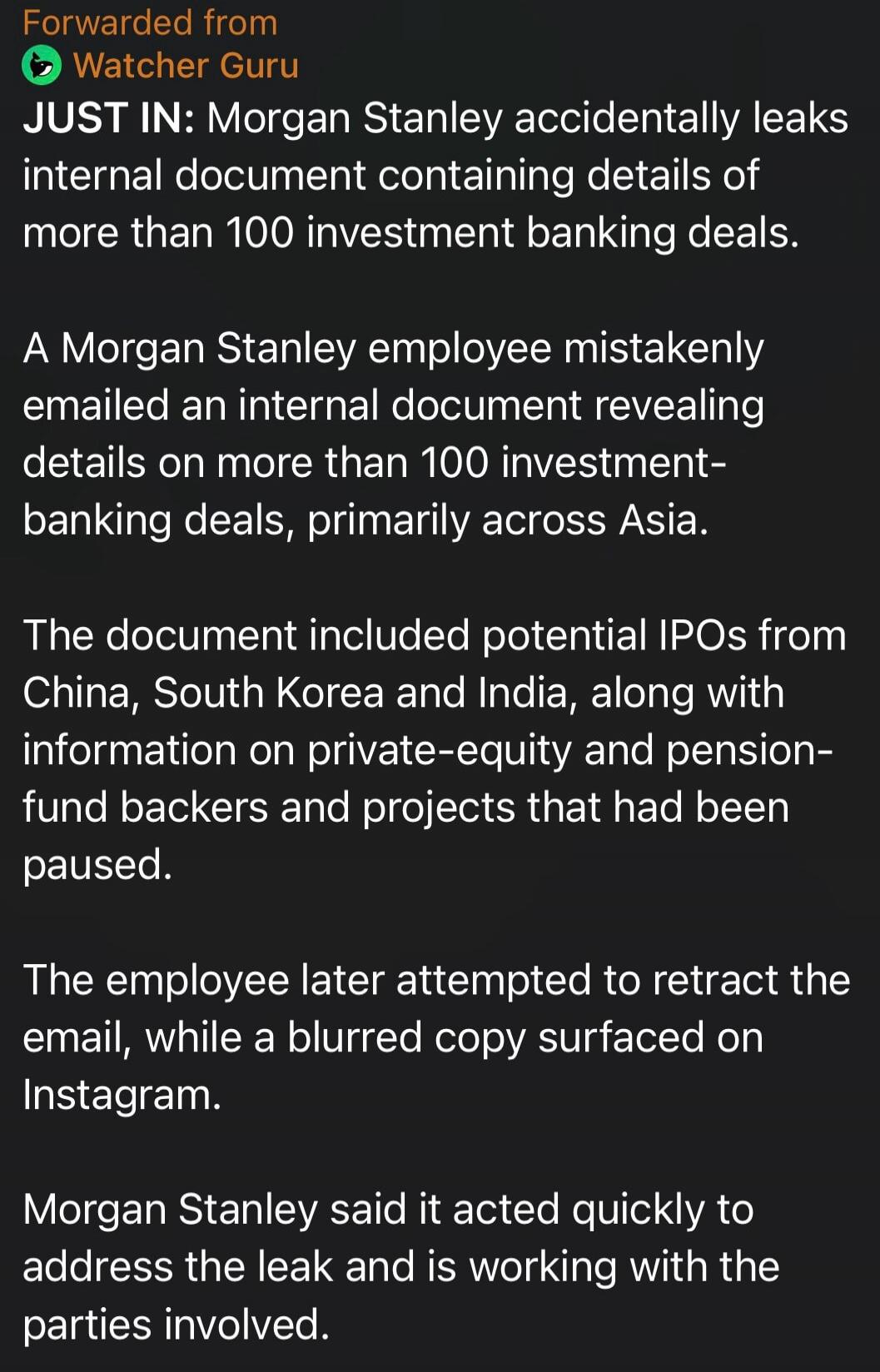 JUST IN: Morgan Stanley accidentally leaks internal document containing details of more than 100 investment banking deals. A Morgan Stanley employee mistakenly emailed an internal document revealing details on more than 100 investment-banking deals, primarily across Asia. The document included potential IPOs from China, South Korea and India, along