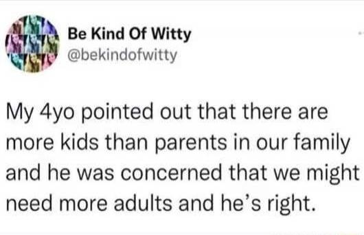 Be Kind Of Witty @bekindofwitty My 4yo pointed out that there are more kids than parents in our family and he was concerned that we might need more adults and he's right.