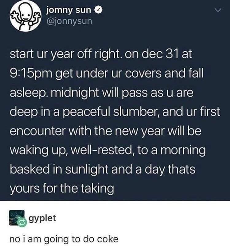 jomny sun start ur year off right on dec 31 at 915pm get under ur covers and fall asleep midnight will pass as u are o TToN N olToTol W IS WaglofT R TnTe HUI 6518 encounter with the new year will be WEINe VTRV S Cle MteeNaplelgallgle SES ISyl leai T EXe EVA R 1 yours for the taking 5 gyplet no i am going to do coke