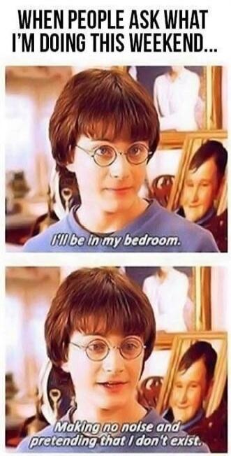 WHEN PEOPLE ASK WHAT I'M DOING THIS WEEKEND... I'll be in my bedroom. Making no noise and pretending that I don't exist.