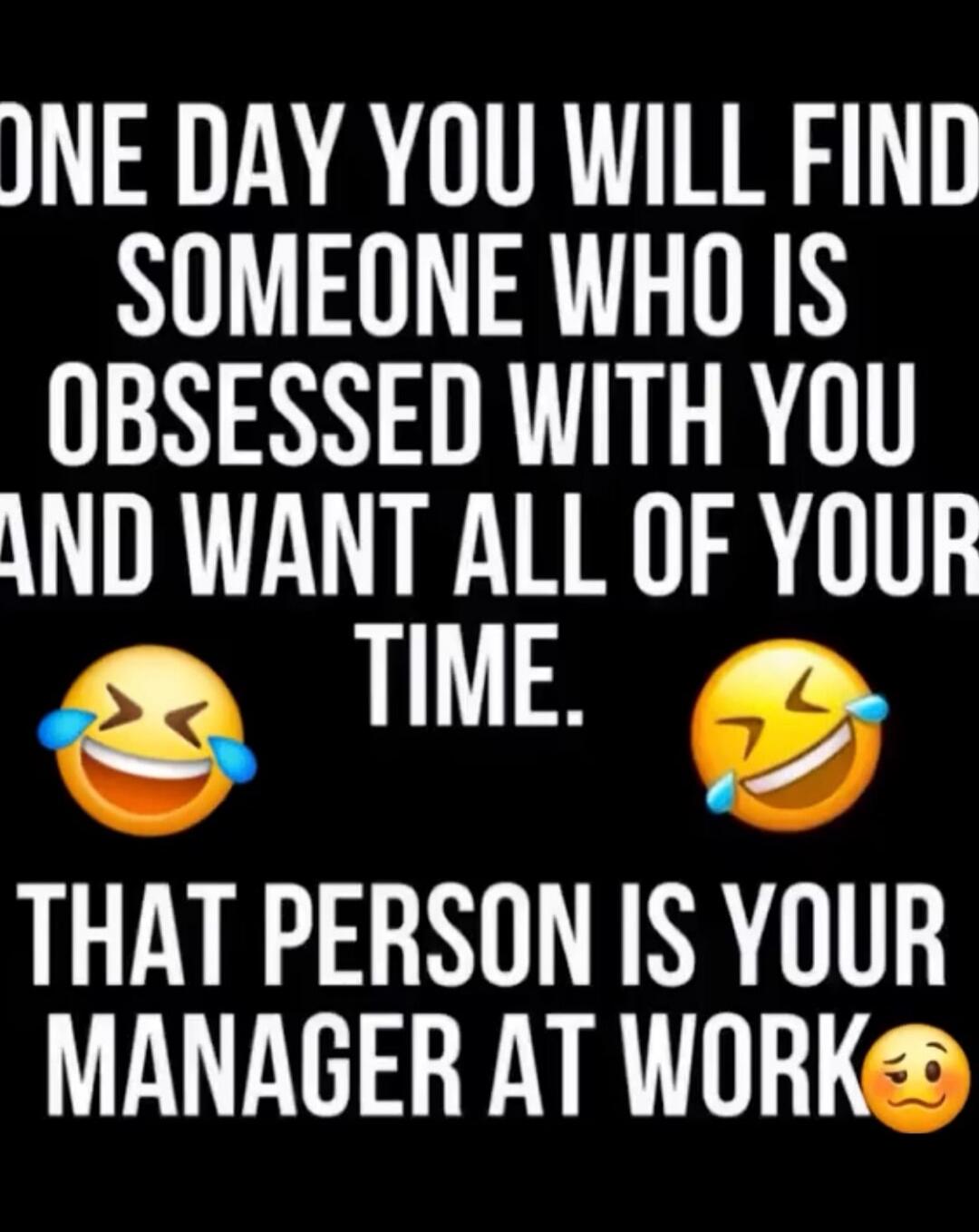 ONE DAY YOU WILL FIND SOMEONE WHO IS OBSESSED WITH YOU AND WANT ALL OF YOUR TIME. THAT PERSON IS YOUR MANAGER AT WORK