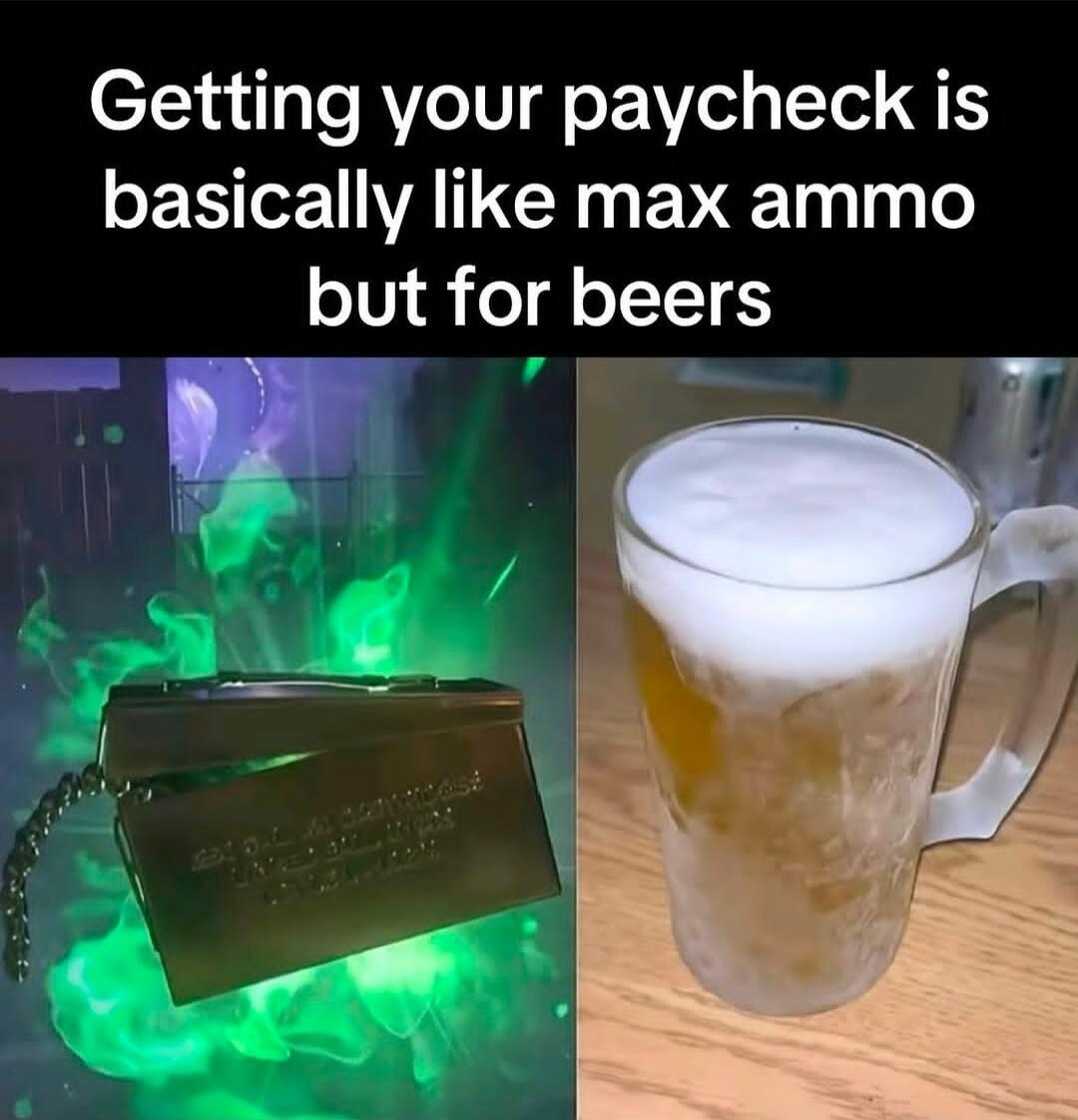 Getting your paycheck is basically like max ammo but for beers