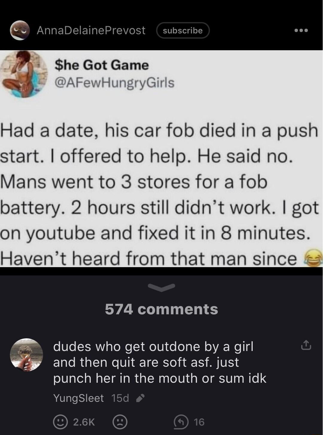 he Go Had a date his car fob died in a push start offered to help He said no Mans went to 3 stores for a fob battery 2 hours still didnt work got on youtube and fixed it in 8 minutes Havent heard from that man since 574 comments dudes who get outdone by a girl and then quit are soft asf just punch her in the mouth or sum idk YungSleet