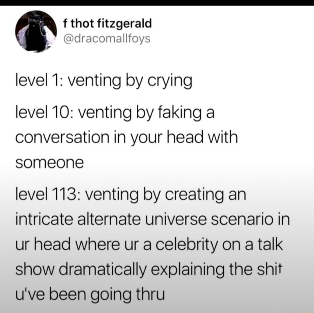 O f thot fitzgerald ddracomallfoys level 1 venting by crying level 10 venting by faking a conversation in your head with someone level 113 venting by creating an intricate alternate universe scenario in ur head where ur a celebrity on a talk show dramatically explaining the shit uve been going thru
