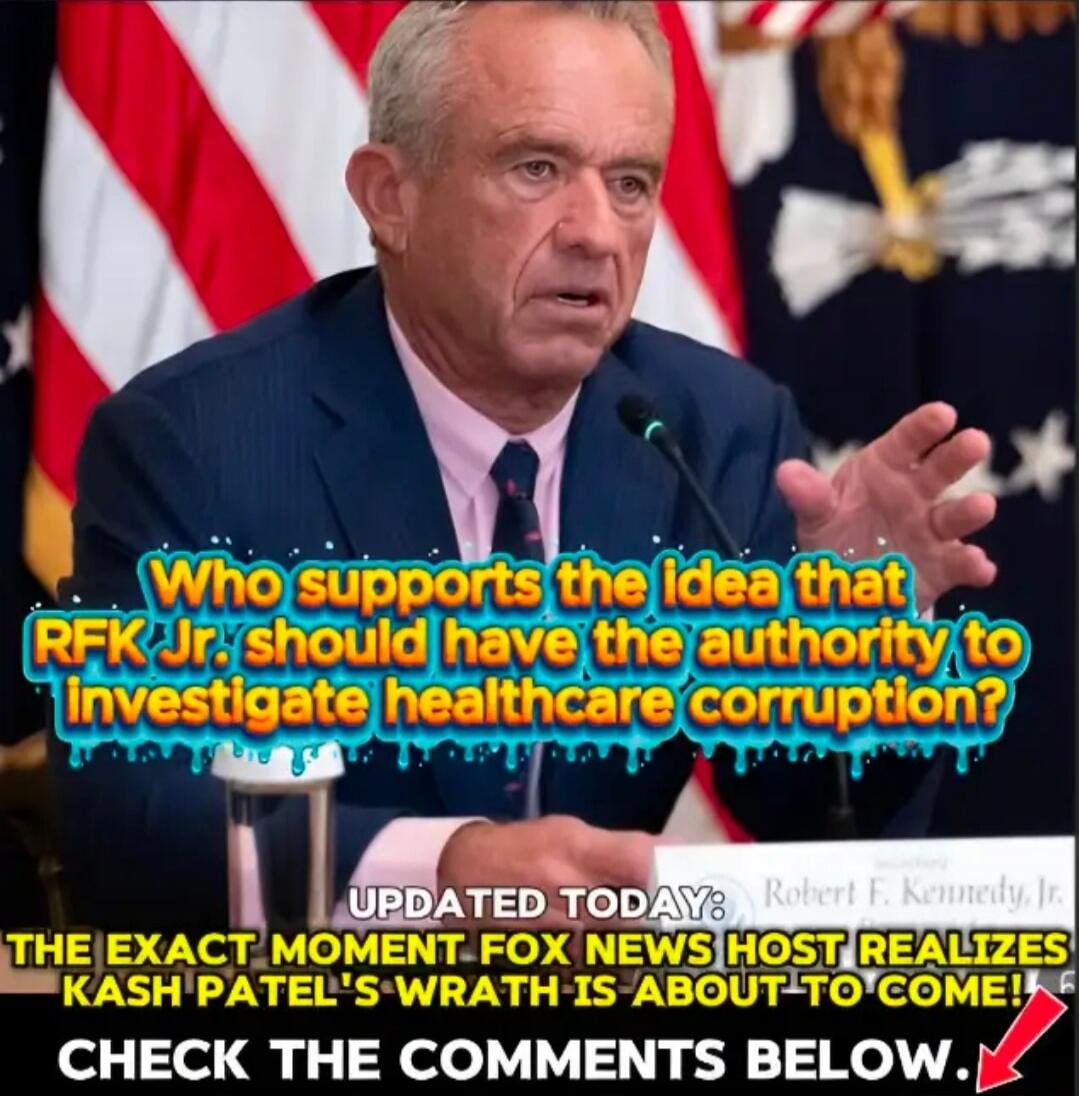 Who supports the idea that RFK Jr. should have the authority to investigate healthcare corruption? UPDATED TODAY: Robert F. Kennedy, Jr. THE EXACT MOMENT FOX NEWS HOST REALIZES KASH PATEL'S WRATH IS ABOUT TO COME! CHECK THE COMMENTS BELOW.