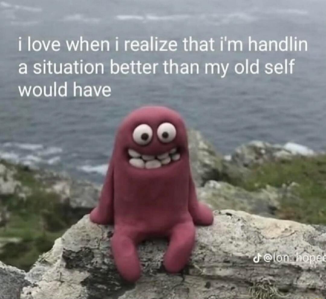 i love when i realize that i'm handlin a situation better than my old self would have