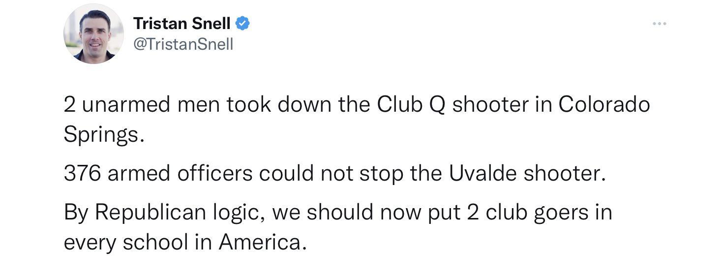 Tristan Snell Tristansnell 2 unarmed men took down the Club Q shooter in Colorado Springs 376 armed officers could not stop the Uvalde shooter By Republican logic we should now put 2 club goers in every school in America