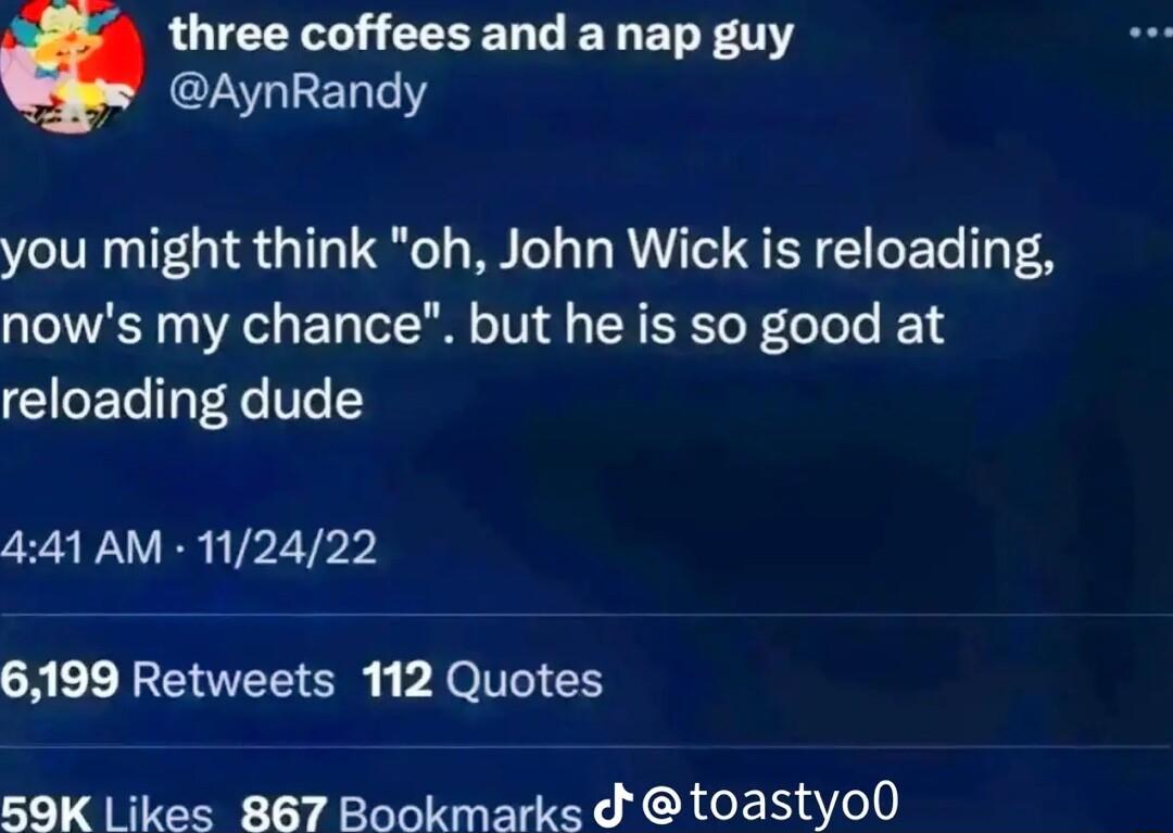 LUIERY L CEEER L EREL Y g AynRandy you might think oh John Wick is reloading nows my chance but he is so good at reloading dude 441 AM 112422 6199 Retweets 112 Quotes 59K Likes 867 Bookmarks d toastyo0