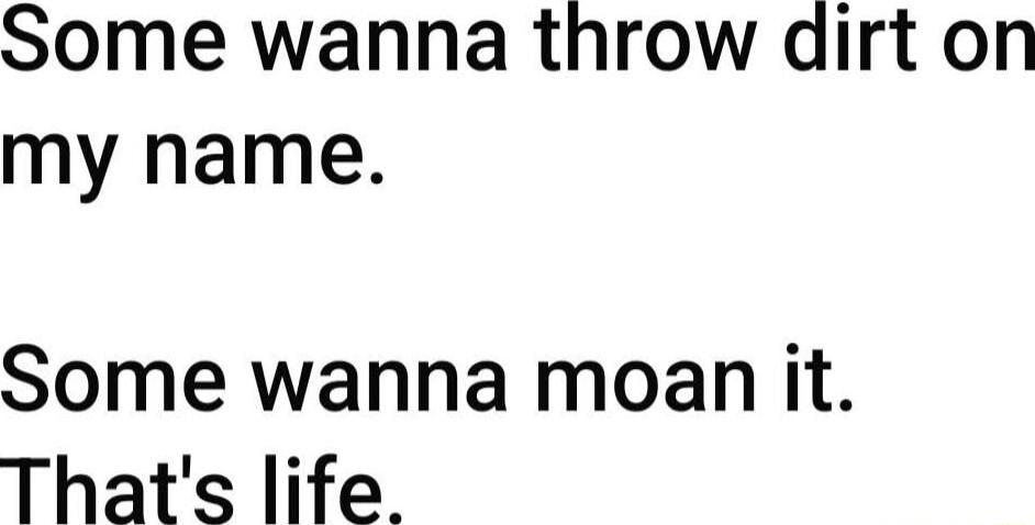 Some wanna throw dirt on my name Some wanna moan it Thats life