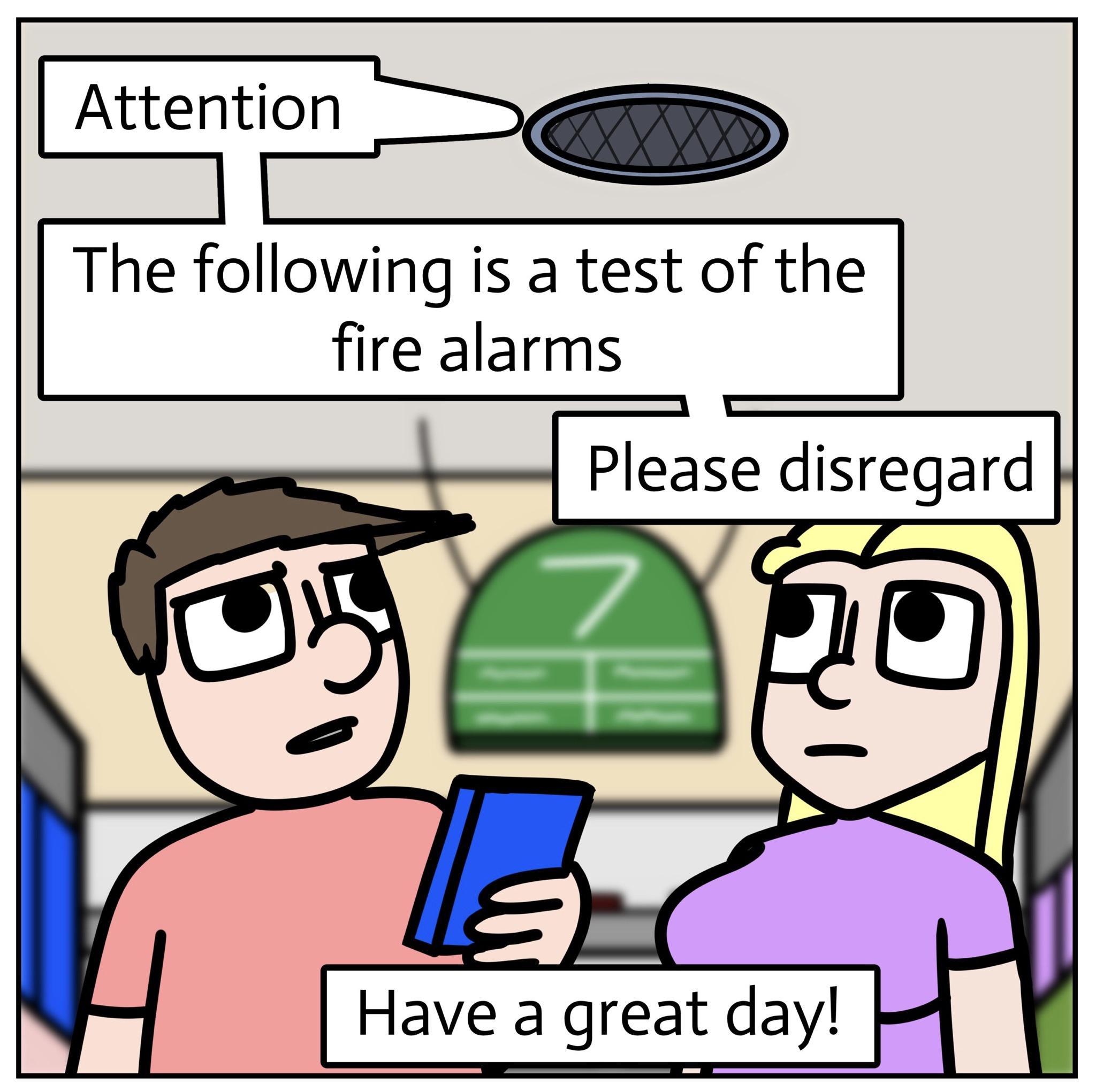 Attention The following is a test of the fire alarms Please disregard Have a great day H