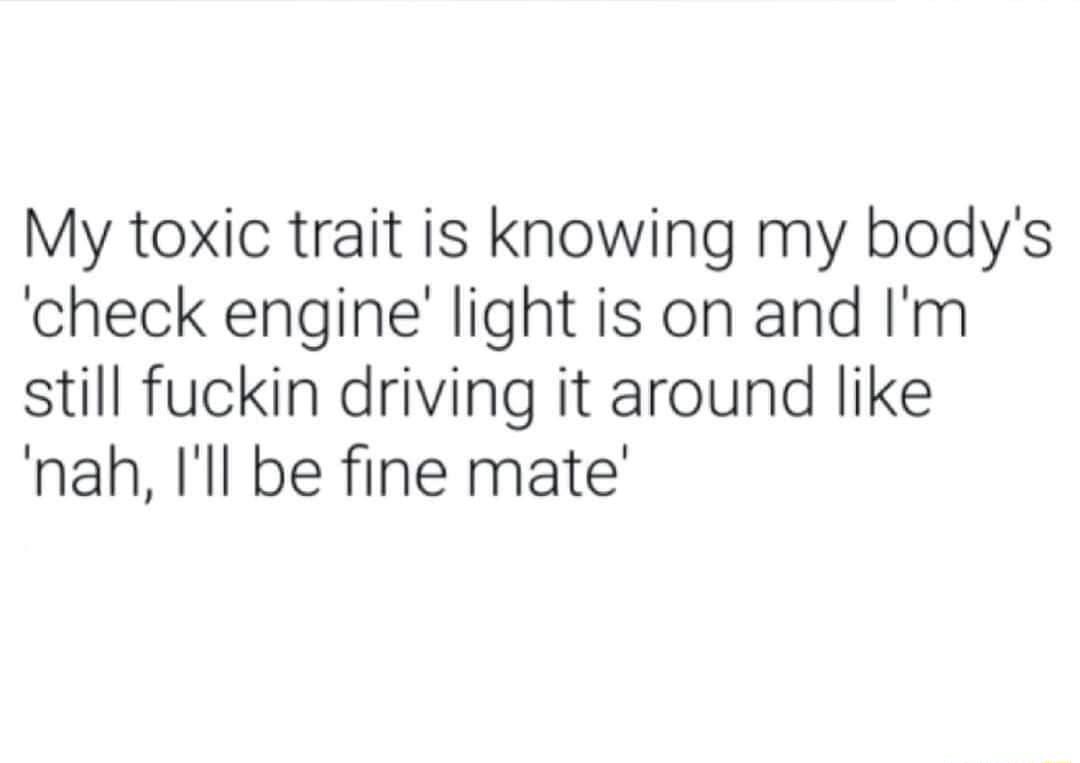 My toxic trait is knowing my bodys check engine light is on and Im still fuckin driving it around like nah Ill be fine mate