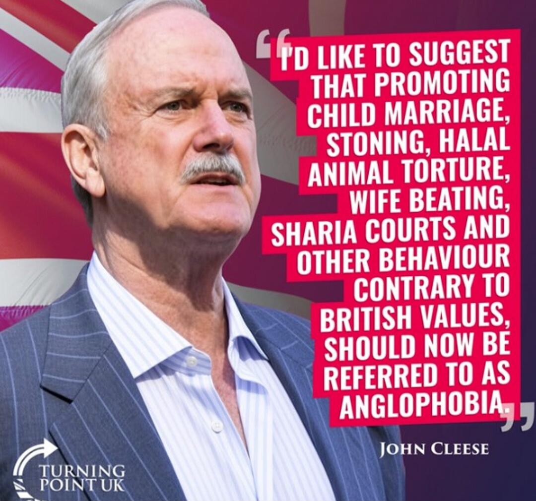I'd like to suggest that promoting child marriage, stoning, halal animal torture, wife beating, Sharia courts and other behaviour contrary to British values, should now be referred to as Anglophobia. John Cleese. Turning Point UK.