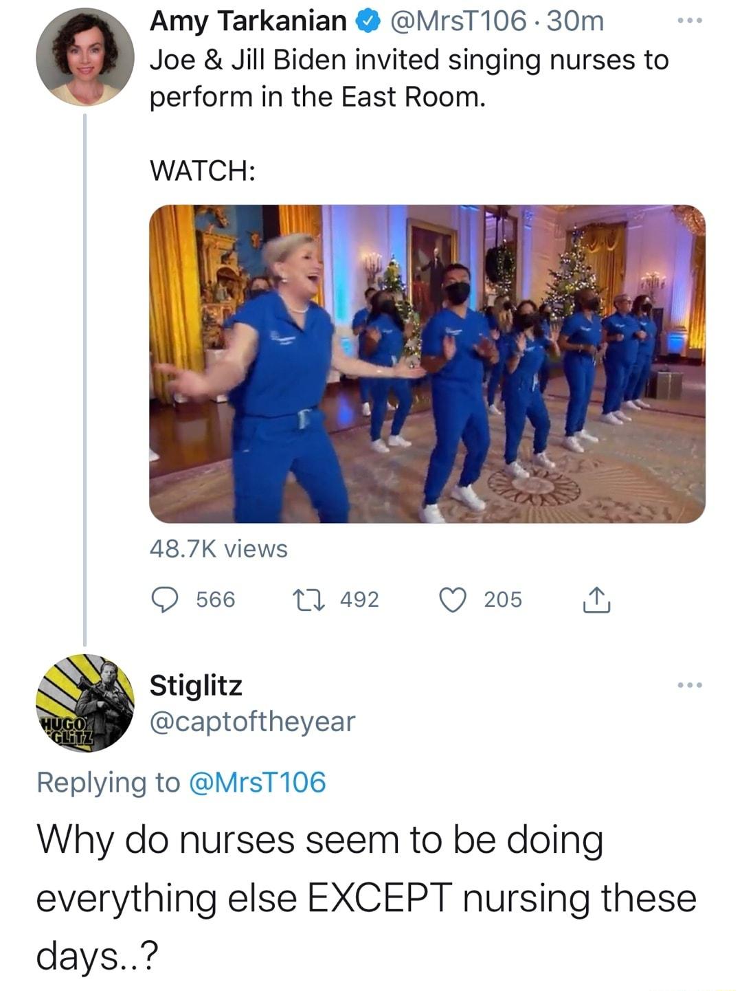 Amy Tarkanian MrsT106 30m B Joe Jill Biden invited singing nurses to perform in the East Room WATCH 487K views Q 566 1 492 Q 205 R stiglitz captoftheyear Replying to MrsT106 Why do nurses seem to be doing everything else EXCEPT nursing these days