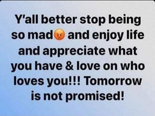 Y'all better stop being so mad 😡 and enjoy life and appreciate what you have & love on who loves you!!! Tomorrow is not promised!