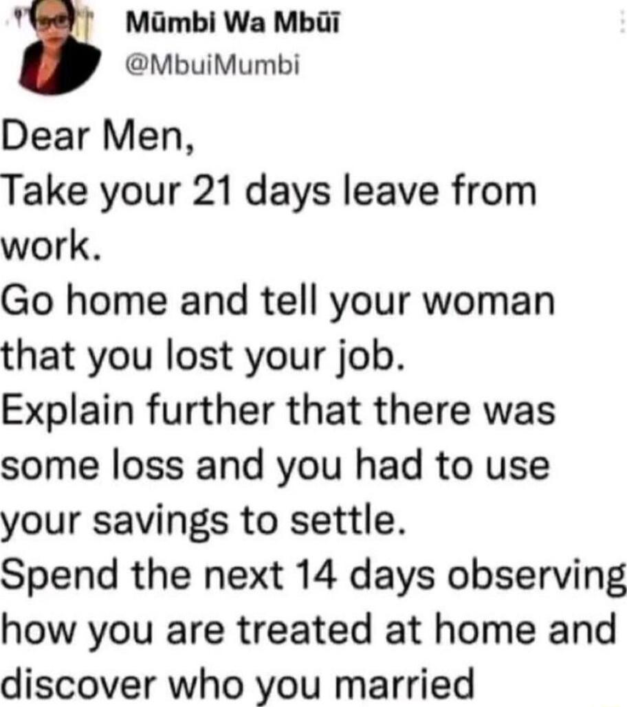 A Mambi Wa Mbii MbuiMumbi Dear Men Take your 21 days leave from work Go home and tell your woman that you lost your job Explain further that there was some loss and you had to use your savings to settle Spend the next 14 days observing how you are treated at home and discover who you married