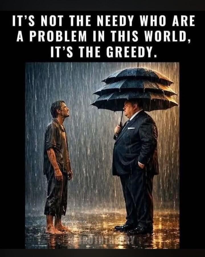 IT'S NOT THE NEEDY WHO ARE A PROBLEM IN THIS WORLD, IT'S THE GREEDY.