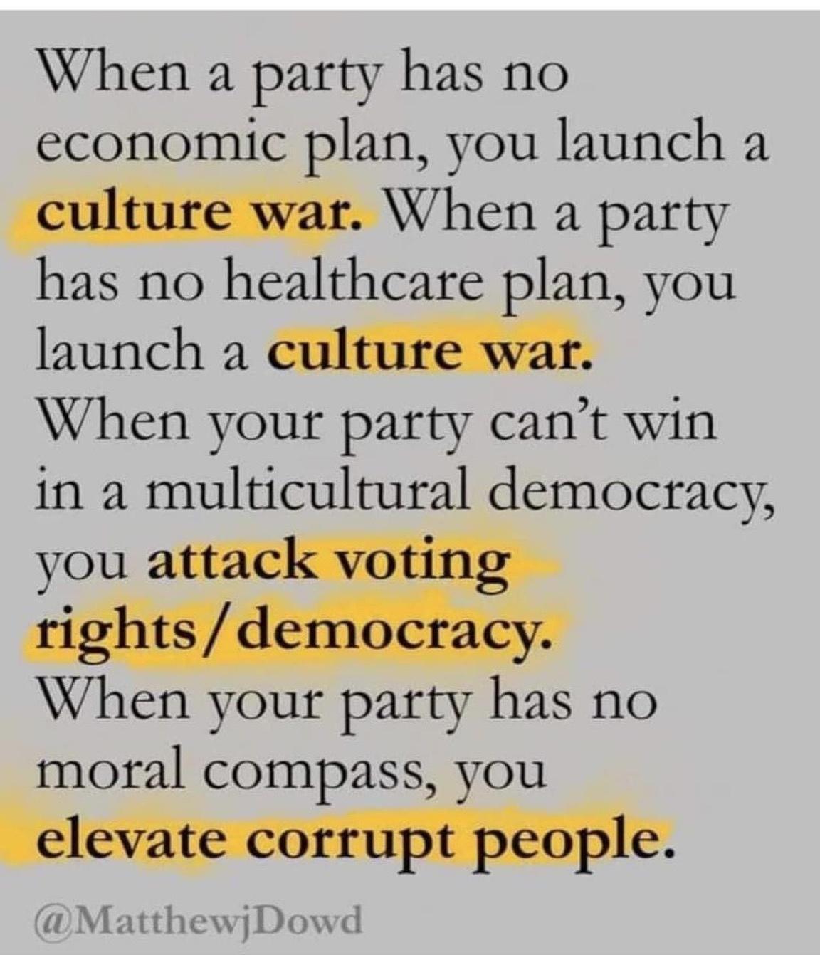 When a party has no economic plan you launch a When a party has no healthcare plan you launch a culture war When your party cant win in a multicultural democracy When your party has no moral compass you MatthewjDowd